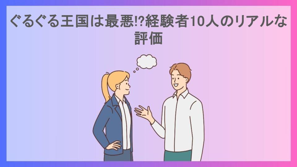 ぐるぐる王国は最悪!?経験者10人のリアルな評価